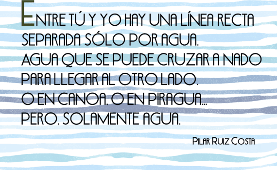 Entre tú y yo hay una línea recta separada sólo por agua. Agua que se puede cruzar a nado para llegar al otro lado. O en canoa, o en piragua… Pero, solamente agua.