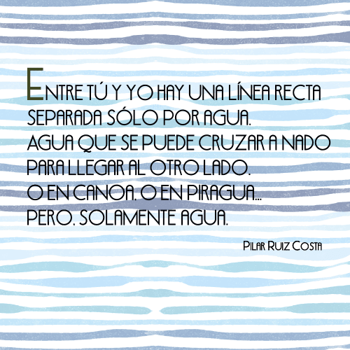 Entre tú y yo hay una línea recta separada sólo por agua. Agua que se puede cruzar a nado para llegar al otro lado. O en canoa, o en piragua… Pero, solamente agua.